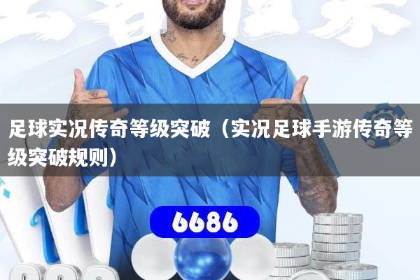 足球实况传奇等级突破（实况足球手游传奇等级突破规则）