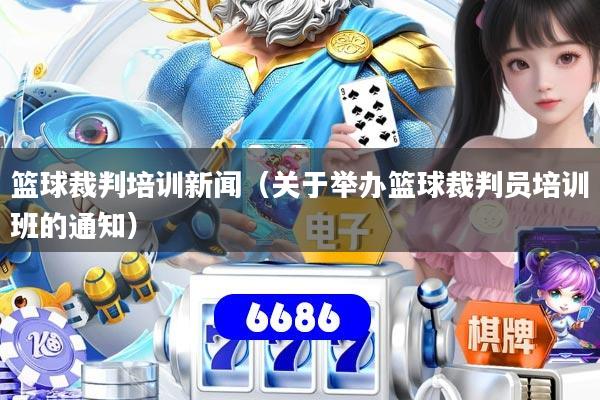 篮球裁判培训新闻（关于举办篮球裁判员培训班的通知）