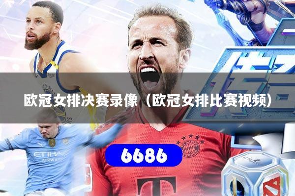 欧冠女排决赛录像（欧冠女排比赛视频）