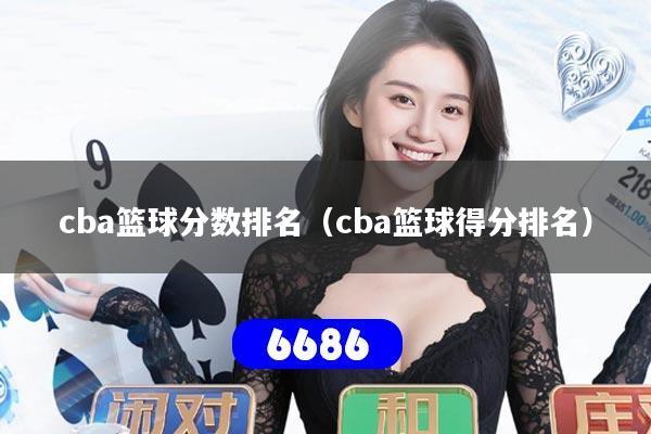 cba篮球分数排名（cba篮球得分排名）