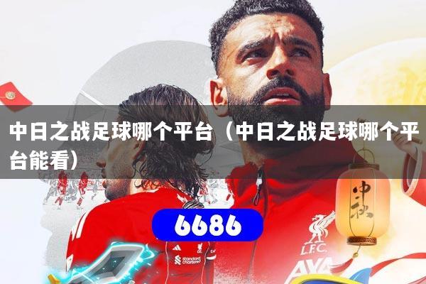 中日之战足球哪个平台（中日之战足球哪个平台能看）