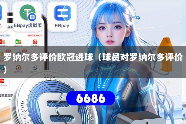 罗纳尔多评价欧冠进球（球员对罗纳尔多评价）