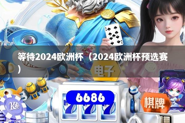 等待2024欧洲杯（2024欧洲杯预选赛）