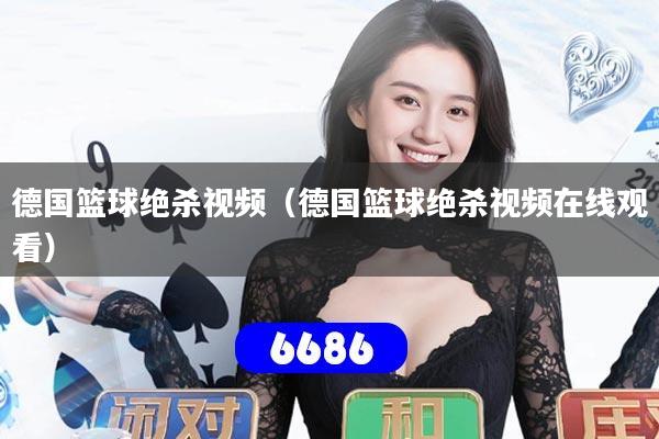 德国篮球绝杀视频（德国篮球绝杀视频在线观看）